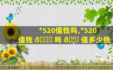 *
520值钱吗,*
520值钱 🐕 吗 🦉 值多少钱